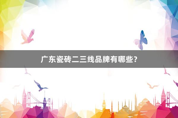 广东瓷砖二三线品牌有哪些？