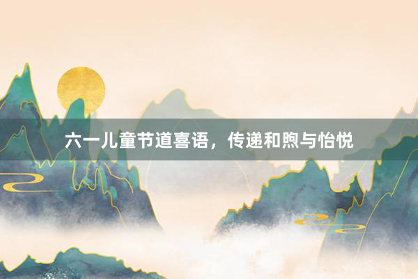 六一儿童节道喜语，传递和煦与怡悦